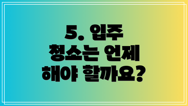 5. 입주 청소는 언제 해야 할까요?