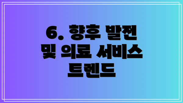 6. 향후 발전 및 의료 서비스 트렌드