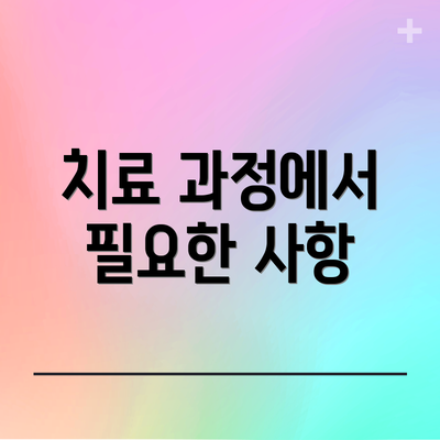 치료 과정에서 필요한 사항